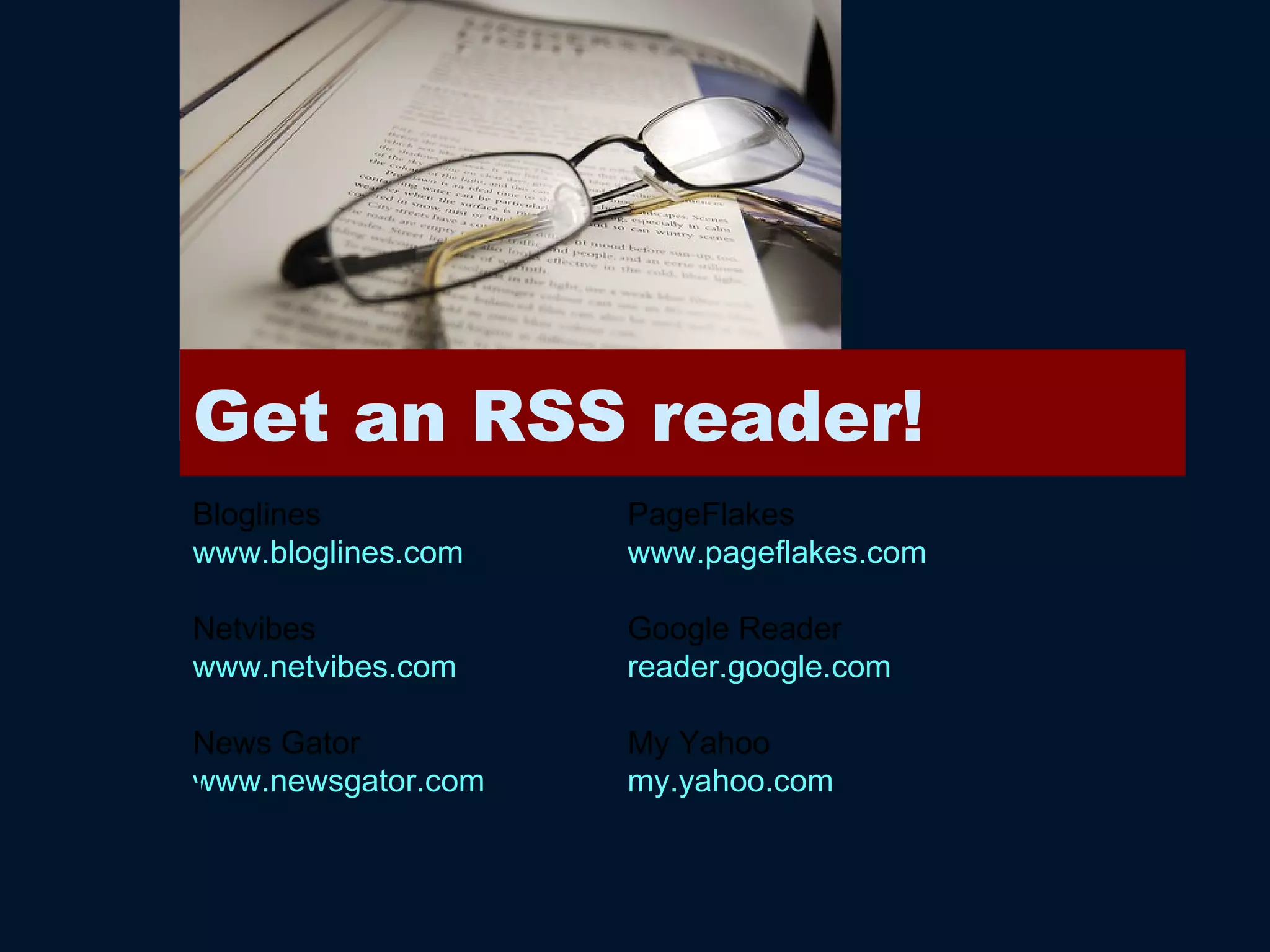 Get an RSS reader! Bloglines www.bloglines.com Netvibes www.netvibes.com News Gator www.newsgator.com   PageFlakes www.pageflakes.com   Google Reader reader.google.com   My Yahoo my.yahoo.com   