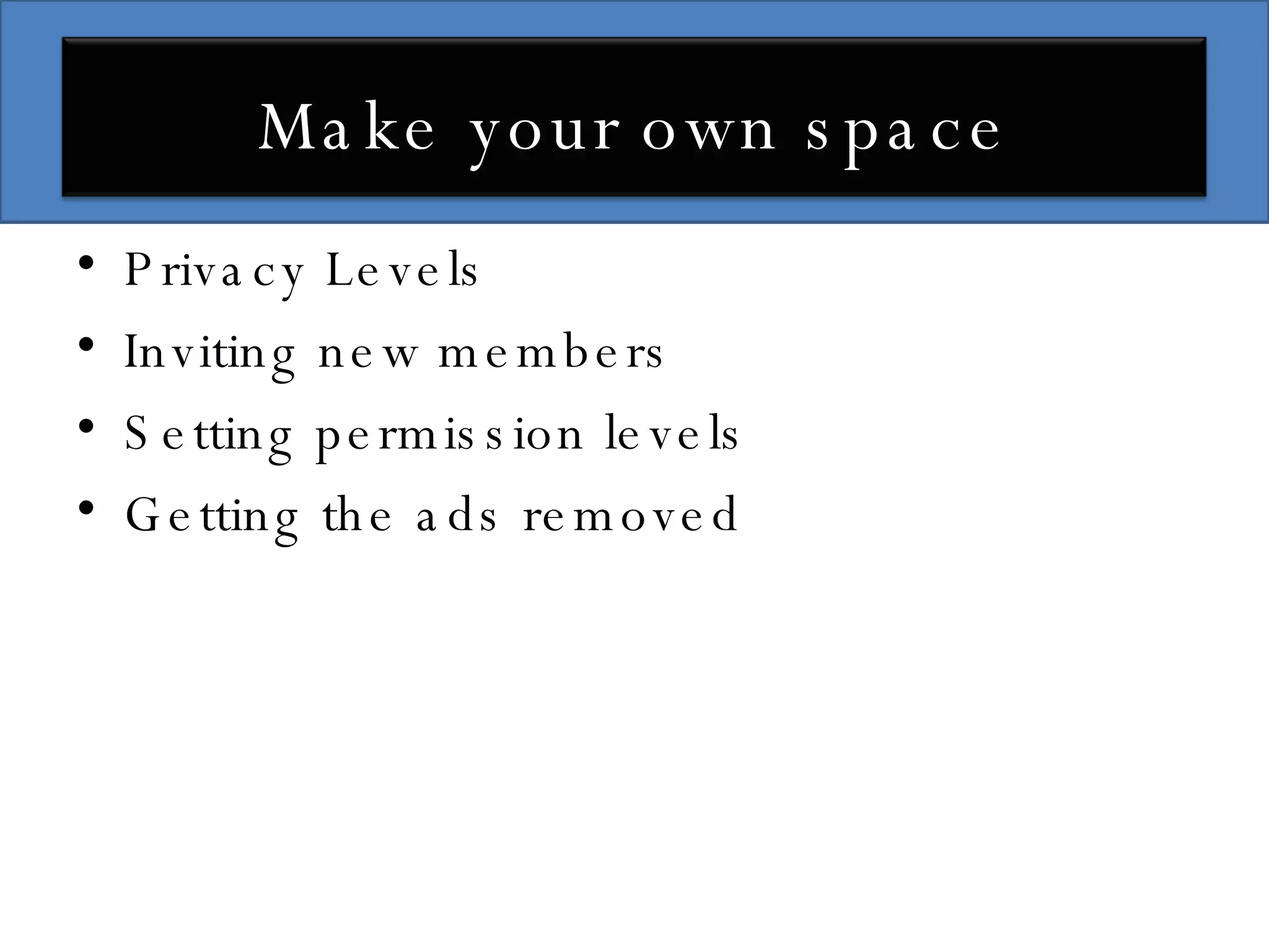 Privacy Levels Inviting new members Setting permission levels Getting the ads removed Make your own space 