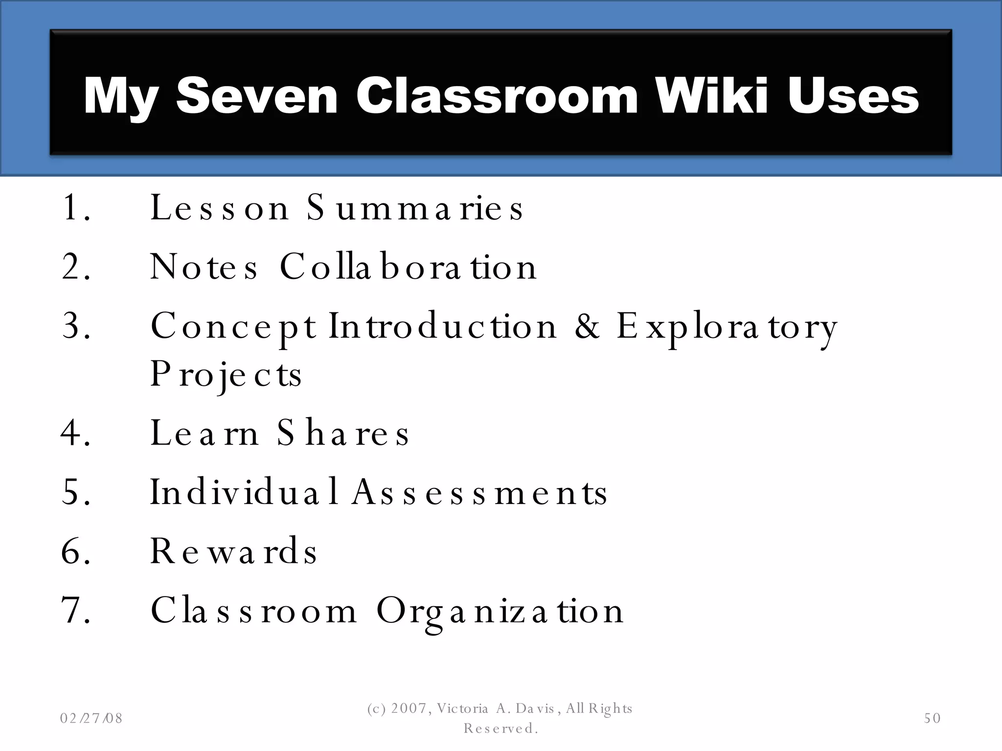 Lesson Summaries Notes Collaboration Concept Introduction & Exploratory Projects Learn Shares Individual Assessments Rewards Classroom Organization 06/02/09 (c) 2007, Victoria A. Davis, All Rights Reserved. My Seven Classroom Wiki Uses 