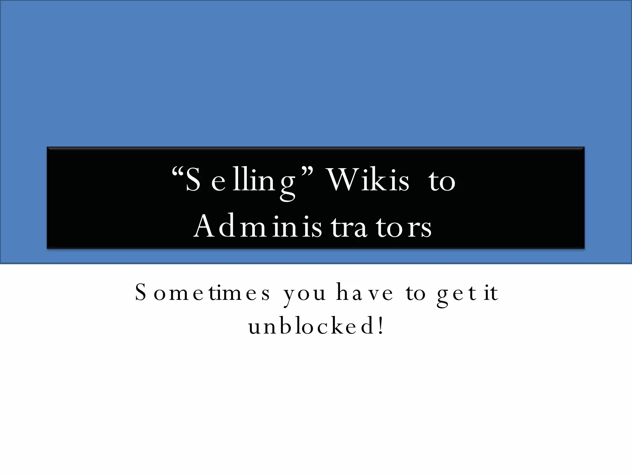 Sometimes you have to get it unblocked! “ Selling” Wikis to Administrators 
