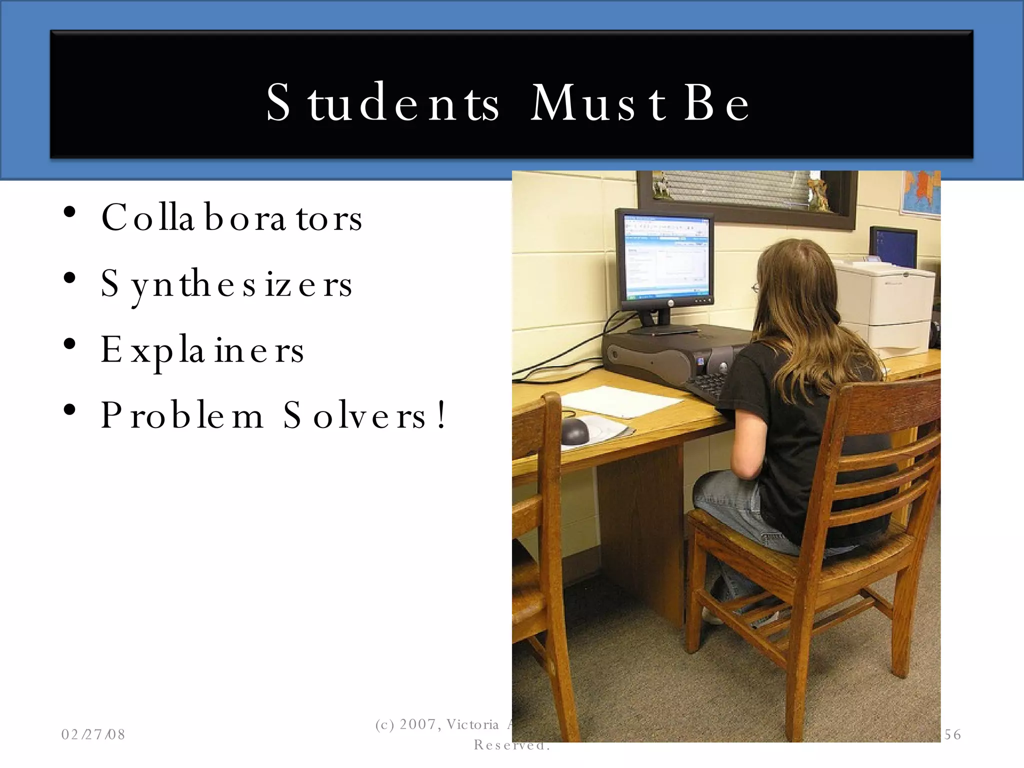 Collaborators Synthesizers Explainers Problem Solvers! 06/02/09 (c) 2007, Victoria A. Davis, All Rights Reserved. Students Must Be 