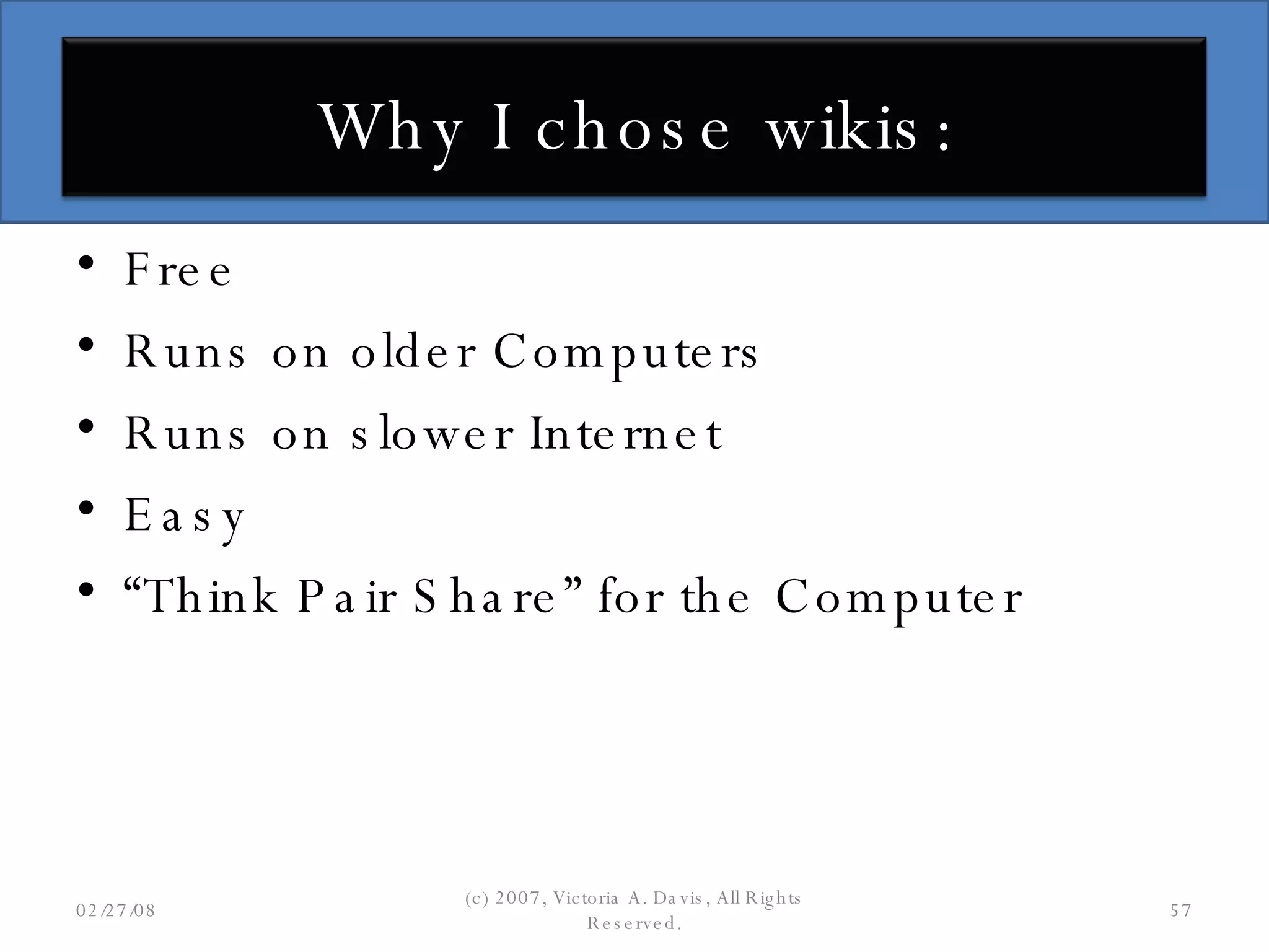 Free Runs on older Computers Runs on slower Internet Easy “ Think Pair Share” for the Computer 06/02/09 (c) 2007, Victoria A. Davis, All Rights Reserved. Why I chose wikis: 