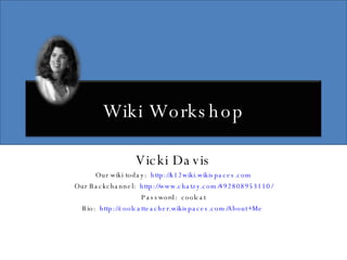 Vicki Davis Our wiki today:  http://k12wiki.wikispaces.com Our Backchannel:  http://www.chatzy.com/492808953110/ Password:  coolcat Bio:  http://coolcatteacher.wikispaces.com/About+Me   Wiki Workshop 