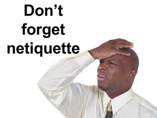 Don’t forget netiquette 