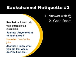Backchannel Netiquette #2 Answer with @ Get a Room Iteachkids:  I need help with differentiated instruction. Joanna:  Anyone want to hear a joke? Hamster:  You’re the joke. Joanna:  I know what you did last week, don’t tell me that. 