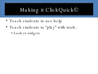 Teach students to use help Teach students to “play” with tools. Look at widgets Making it ClickQuick© 