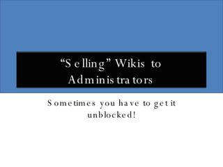 Sometimes you have to get it unblocked! “ Selling” Wikis to Administrators 