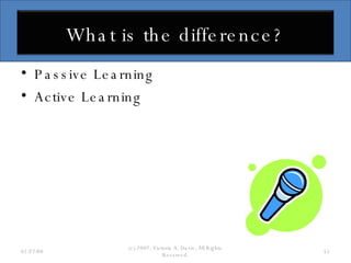 Passive Learning Active Learning 06/02/09 (c) 2007, Victoria A. Davis, All Rights Reserved. What is the difference? 