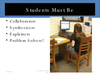 Collaborators Synthesizers Explainers Problem Solvers! 06/02/09 (c) 2007, Victoria A. Davis, All Rights Reserved. Students Must Be 