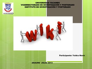 UNIVERSIDAD YACAMBU
VICERRECTORADO DE INVESTIGACIÓN Y POSTGRADO
INSTITUTO DE INVESTIGACIÓN Y POSTGRADO
Participante: Ysidra Marín
ARAURE JULIO 2013
 