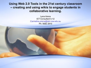Using Web 2.0 Tools in the 21st century classroom – creating and using wikis to engage students in collaborative learning. Lena Arena ICT Consultant k-12 [email_address] Ph: 9582 2810 
