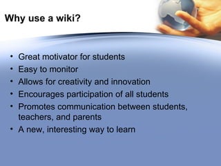 Why use a wiki? Great motivator for students Easy to monitor Allows for creativity and innovation Encourages participation of all students Promotes communication between students, teachers, and parents A new, interesting way to learn 