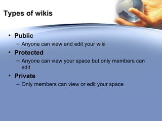 Types of wikis Public Anyone can view and edit your wiki Protected Anyone can view your space but only members can edit Private Only members can view or edit your space 