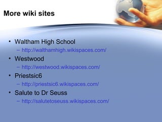 More wiki sites Waltham High School http://walthamhigh.wikispaces.com/   Westwood http://westwood.wikispaces.com/ Priestsic6 http://priestsic6.wikispaces.com/ Salute to Dr Seuss http://salutetoseuss.wikispaces.com/   