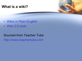 What is a wiki? Wikis in Plain English Web 2.0 tools Sourced from Teacher Tube  http://www.teachertube.com   