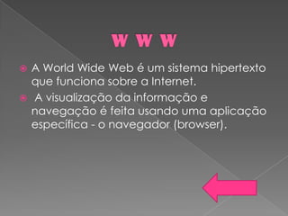  A World Wide Web é um sistema hipertexto
  que funciona sobre a Internet.
 A visualização da informação e
  navegação é feita usando uma aplicação
  específica - o navegador (browser).
 