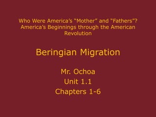 Who Were America‟s “Mother” and “Fathers”?
America‟s Beginnings through the American
Revolution
Beringian Migration
Mr. Ochoa
Unit 1.1
Chapters 1-6
 