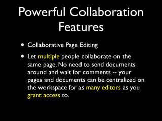 Powerful Collaboration
      Features
• Collaborative Page Editing
• Let multiple people collaborate on the
  same page. No need to send documents
  around and wait for comments -- your
  pages and documents can be centralized on
  the workspace for as many editors as you
  grant access to.
 