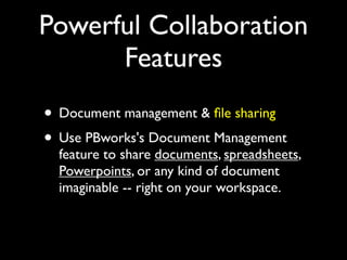 Powerful Collaboration
      Features
• Document management & ﬁle sharing
• Use PBworks's Document Management
  feature to share documents, spreadsheets,
  Powerpoints, or any kind of document
  imaginable -- right on your workspace.
 