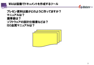 Wikiは協働でドキュメントを作成するツール

プレゼン資料は誰がどのように作ってますか？
マニュアルは？
議事録は？
ソフトウェアの設計仕様書などは？
ISO品質マニュアルは？




                         2
 