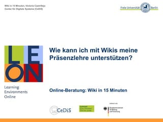 Wiki in 15 Minuten, Victoria Castrillejo
Center für Digitale Systeme (CeDiS)
Wie kann ich mit Wikis meine
Präsenzlehre unterstützen?
Online-Beratung: Wiki in 15 Minuten
 
