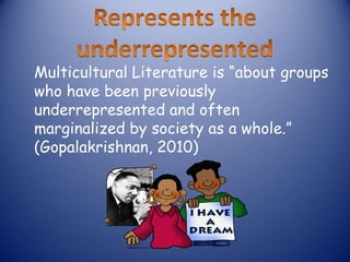 Multicultural Literature is “about groups
who have been previously
underrepresented and often
marginalized by society as a whole.”
(Gopalakrishnan, 2010)
 