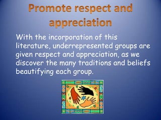 With the incorporation of this
literature, underrepresented groups are
given respect and appreciation, as we
discover the many traditions and beliefs
beautifying each group.
 
