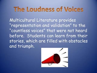 Multicultural Literature provides
“representation and validation” to the
“countless voices” that were not heard
before. Students can learn from their
stories, which are filled with obstacles
and triumph.
 