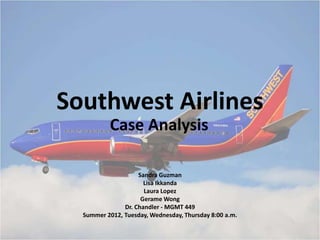 Southwest Airlines
Sandra Guzman
Lisa Ikkanda
Laura Lopez
Gerame Wong
Dr. Chandler - MGMT 449
Summer 2012, Tuesday, Wednesday, Thursday 8:00 a.m.
Case Analysis
 