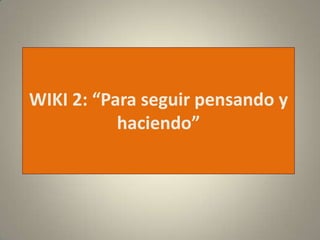 WIKI 2: “Para seguir pensando y
haciendo”
 