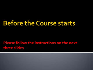 Before the Course starts Please follow the instructions on the next three slides 