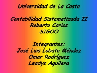 Universidad de La Costa

Contabilidad Sistematizada II
        Roberto Carlos
           SIGOO

        Integrantes:
  José Luis Lobato Méndez
      Omar Rodríguez
      Leadys Aguilera
 