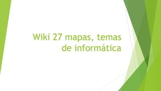 Wiki 27 mapas, temas
de informática
 