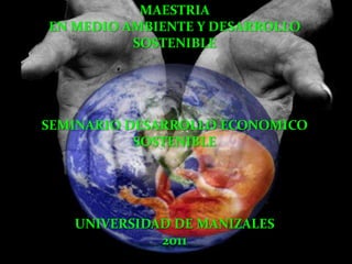 MAESTRIA
EN MEDIO AMBIENTE Y DESARROLLO
          SOSTENIBLE




SEMINARIO DESARROLLO ECONOMICO
           SOSTENIBLE




   UNIVERSIDAD DE MANIZALES
             2011
 