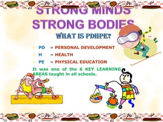  PD   = PERSONAL DEVELOPMENT
 H    = HEALTH
 PE   = PHYSICAL EDUCATION
It was one of the 6 KEY LEARNING
AREAS taught in all schools.
 