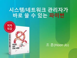 1
조 훈(Hoon Jo)
시스템/네트워크 관리자가
바로 쓸 수 있는 파이썬
 