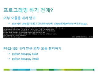 © 2011 Cisco and/or its affiliates. All rights reserved. Cisco Confidential 7
외부 모듈을 내려 받기
 scp wiki_user@10.82.4.20:/home/wiki_shared/XlsxWriter-0.8.4.tar.gz .
P152-153 내려 받은 외부 모듈 설치하기
 python setup.py build
 python setup.py install
 
