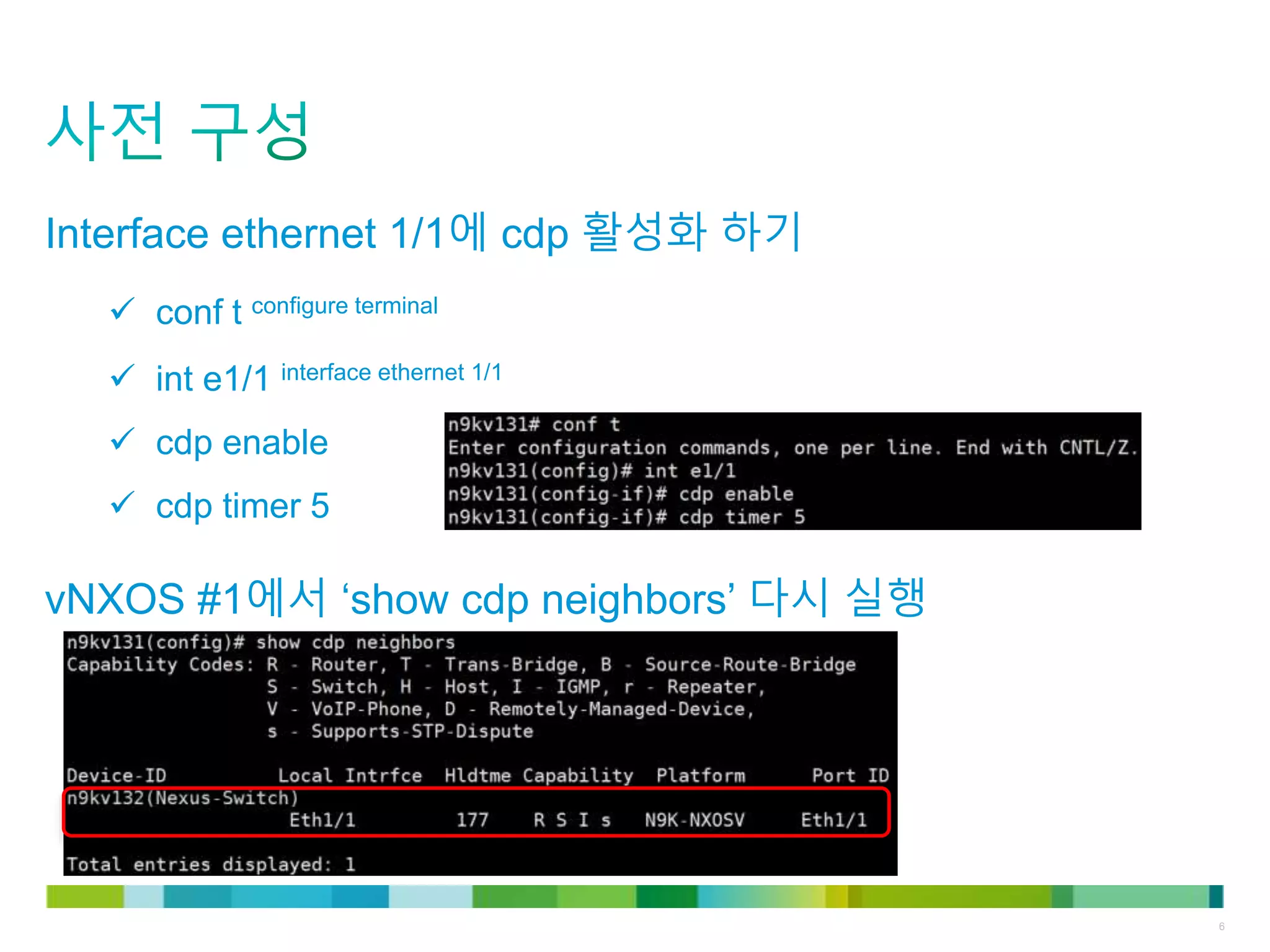 © 2011 Cisco and/or its affiliates. All rights reserved. Cisco Confidential 6
Interface ethernet 1/1에 cdp 활성화 하기
 conf t configure terminal
 int e1/1 interface ethernet 1/1
 cdp enable
 cdp timer 5
vNXOS #1에서 ‘show cdp neighbors’ 다시 실행
 