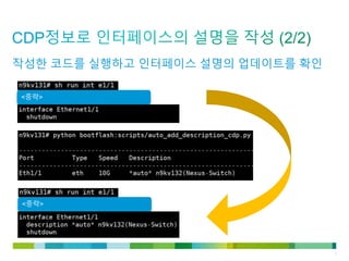 © 2011 Cisco and/or its affiliates. All rights reserved. Cisco Confidential 8
<중략>
<중략>
작성한 코드를 실행하고 인터페이스 설명의 업데이트를 확인
 