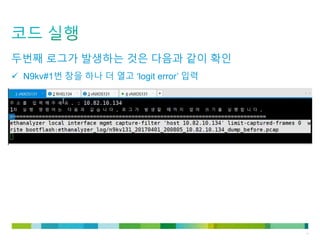 © 2011 Cisco and/or its affiliates. All rights reserved. Cisco Confidential 16
두번째 로그가 발생하는 것은 다음과 같이 확인
 N9kv#1번 창을 하나 더 열고 ‘logit error’ 입력
 
