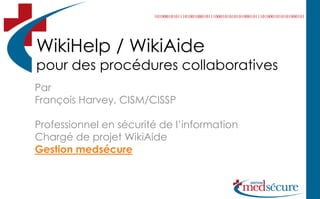 WikiHelp / WikiAide
pour des procédures collaboratives
Par
François Harvey, CISM/CISSP

Professionnel en sécurité de l’information
Chargé de projet WikiAide
Gestion medsécure
 
