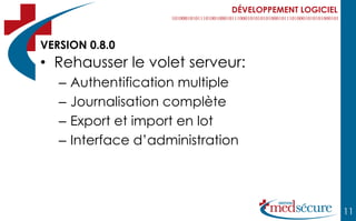 DÉVELOPPEMENT LOGICIEL



VERSION 0.8.0
• Rehausser le volet serveur:
   –   Authentification multiple
   –   Journalisation complète
   –   Export et import en lot
   –   Interface d’administration




                                                        11
 