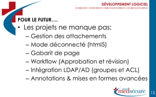DÉVELOPPEMENT LOGICIEL



POUR LE FUTUR….
• Les projets ne manque pas:
   –   Gestion des attachements
   –   Mode déconnecté (html5)
   –   Gabarit de page
   –   Workflow (Approbation et révision)
   –   Intégration LDAP/AD (groupes et ACL)
   –   Annotations & mises en formes avancées

                                                       13
 