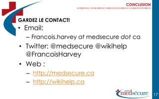 CONCLUSION



GARDEZ LE CONTACT!
• Email:
  – Francois.harvey at medsecure dot ca
• Twitter: @medsecure @wikihelp
  @FrancoisHarvey
• Web :
  – http://medsecure.ca
  – http://wikihelp.ca

                                               17
 