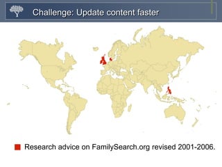 Improve content design, quality & relevanceSome Background on Our PerspectiveFamily History Library & Research SupportResearch Support: 50 questions/day by phone & e-mail80% of questions answered by volunteersOur volunteers & customers are senior citizens2006: Customer Relationship Management (CRM)CRM model: customer’s question routed to an agent4500 family history centers worldwideCRM model is not scalable to help family history center volunteers2006: Knowledge Management System (KMS)KMS closed to volunteers; obsolete content