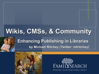 Wikis, CMSs, & Community Enhancing Publishing in Libraries by Michael Ritchey (Twitter: mtritchey) 