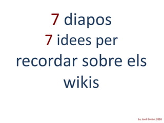 7diapos7 idees per recordar sobre els wikis by: Jordi Simón. 2010 