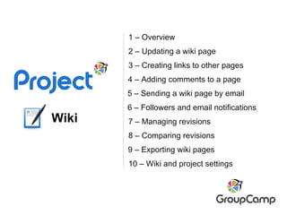 Wiki 2 – Updating a wiki page  9 – Exporting wiki pages 7 – Managing revisions 8 – Comparing revisions 3 – Creating links to other pages 4 – Adding comments to a page 1 – Overview 5 – Sending a wiki page by email 10 – Wiki and project settings 6 – Followers and email notifications 