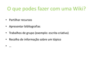O que podes fazer com uma Wiki?Partilhar recursosApresentar bibliografiasTrabalhos de grupo (exemplo: escrita criativa)Recolha de informação sobre um tópico…