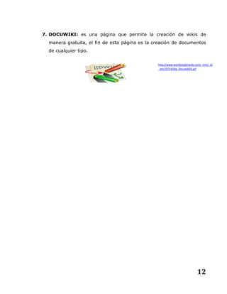 12
7. DOCUWIKI: es una página que permite la creación de wikis de
manera gratuita, el fin de esta página es la creación de documentos
de cualquier tipo.
http://www.worldstopbrands.com/_mm/_d/
_ext/10714/big_Docuwiki01.gif
 